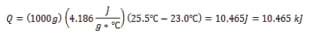 Equation: Q = (1000g) (4.186 x J/g x &deg;C) (25.5&deg;C - 23.0&deg;C) = 10,465J = 10.465kJ