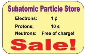 Announcement at the Subatomic Particle Store: Sale! Electrons: 1 cent, Protons: 10 cents, Neutrons: Free of charge! 
