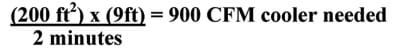 (200 ft2 x 9 ft) divided by 2 minutes = 900 CFM cooler needed