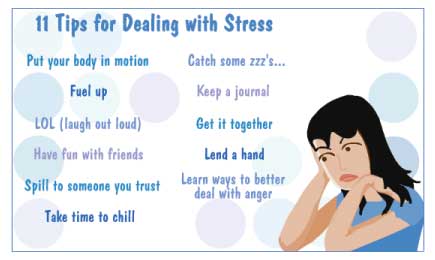 Tips: put your body in motion, fuel up, laugh out loud, have fun with friends, spill to someone you trust, take time to chill, catch some zzzs, keep a journal, get it together, lend a hand, learn ways to better deal with anger.