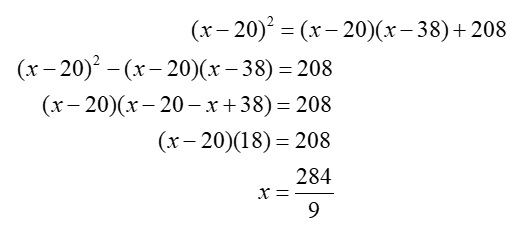 Grouping and solving for x: (x minus 20)-squared = (x minus 20) times (x minus 38) plus 208; (x minus 20)-squared minus (x minus 20) times (x minus 38) = 208; (x minus 20) times (x minus 20 minus x plus 38) = 208; (x minus 20) times (18) = 208; x = 284/9.