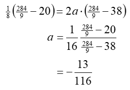 Grouping and solving for x: 1/8 times (284/9 minus 20) = 2 a times (284/9 – 38); a = 1/16 times (284/9 minus 20 divided by 284/9 minus 38) = negative 13/116.