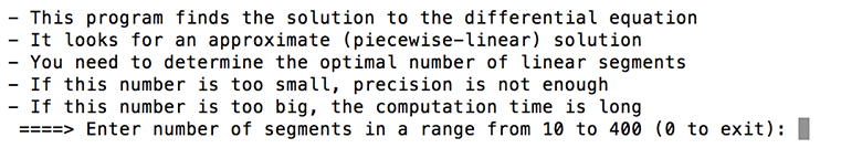 A screen capture shows the following message: -This program finds the solution to the differential equation -It looks for an approximate (piecewise-linear) solution -You need to determine the optimal number of linear segments -If this number is too small, precision is not enough -If this number is too big, the computation time is long ===> Enter number of segments in a range from 10 to 400 (0 to exit):.