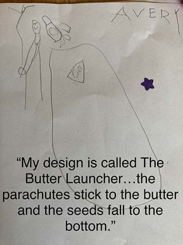Image is of a child’s drawing of an invention with the child’s description: “My design is called The Butter Launcher…the parachutes stick to the butter and the seeds fall to the bottom.” 
