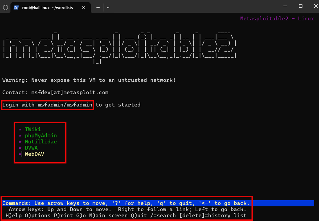 A screenshot of a Linux terminal window. The title bar says root@kali-linux:~/wordlists. The main text on the screen, written in large ASCII art, spells out "metasploitable". Below it, a warning states: "Warning: Never expose this VM to an untrusted network!" and provides a contact email. A red rectangular box highlights the text "Login with msfadmin/msfadmin to get started". Below this, another red box surrounds a list of five options: "TWiki", "phpMyAdmin", "Mutillidae", "DVWA", and "WebDAV". At the very bottom, a third red box highlights a blue command bar with instructions on how to navigate the interface using arrow keys and other commands. The text in the command bar is "Commands: Use arrow keys to move, '?' for help, 'q' to quit, '<-' to go back. Arrow keys: Up and Down to move. Right to follow a link; Left to go back. H)elp O)ptions P)rint G)o M)ain screen Q)uit /=search [delete]=history list".